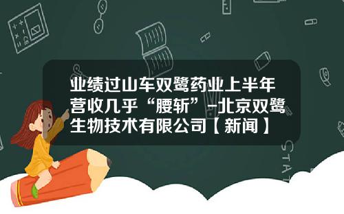 业绩过山车双鹭药业上半年营收几乎“腰斩”-北京双鹭生物技术有限公司【新闻】
