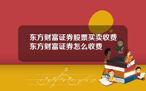 东方财富证券股票买卖收费东方财富证券怎么收费