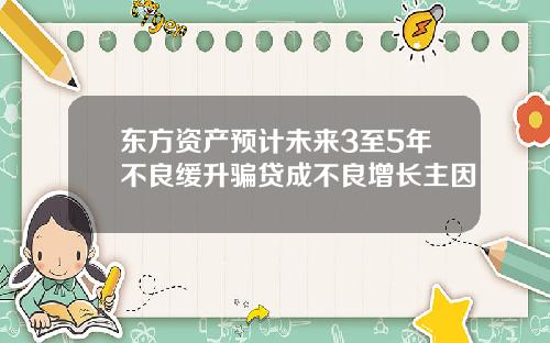 东方资产预计未来3至5年不良缓升骗贷成不良增长主因