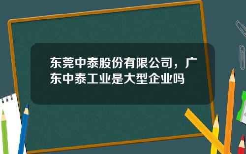 东莞中泰股份有限公司，广东中泰工业是大型企业吗