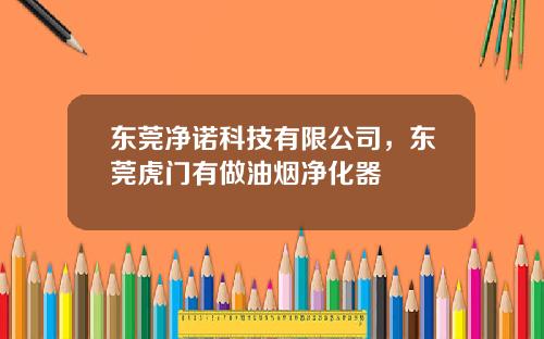 东莞净诺科技有限公司，东莞虎门有做油烟净化器