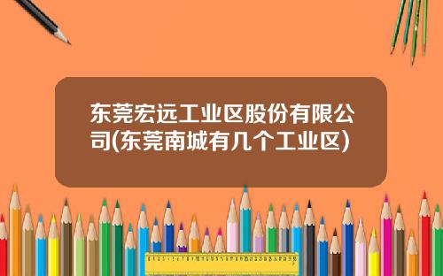 东莞宏远工业区股份有限公司(东莞南城有几个工业区)