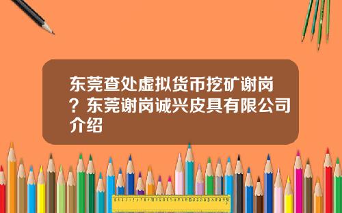东莞查处虚拟货币挖矿谢岗？东莞谢岗诚兴皮具有限公司介绍