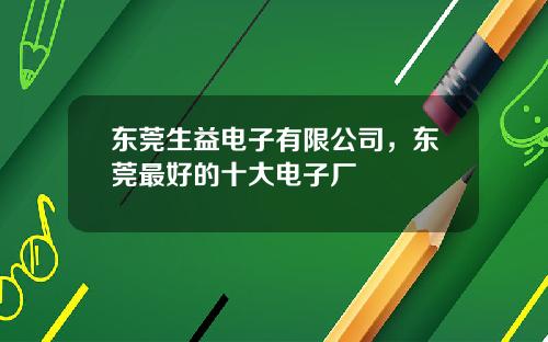 东莞生益电子有限公司，东莞最好的十大电子厂
