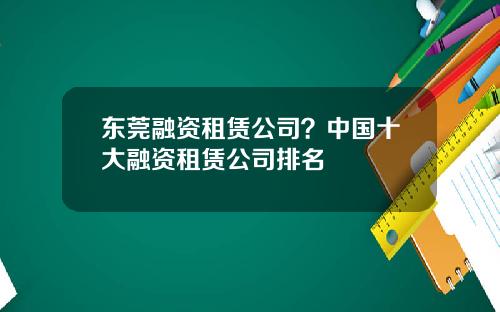 东莞融资租赁公司？中国十大融资租赁公司排名