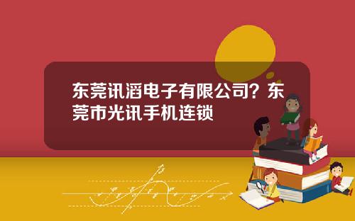 东莞讯滔电子有限公司？东莞市光讯手机连锁
