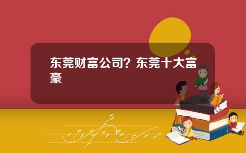 东莞财富公司？东莞十大富豪