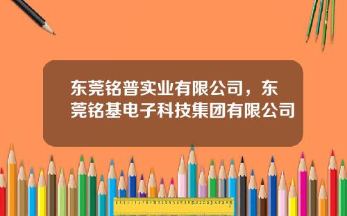 东莞铭普实业有限公司，东莞铭基电子科技集团有限公司