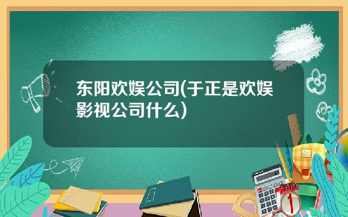 东阳欢娱公司(于正是欢娱影视公司什么)