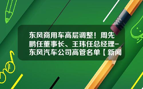 东风商用车高层调整！周先鹏任董事长、王玮任总经理-东风汽车公司高管名单【新闻】