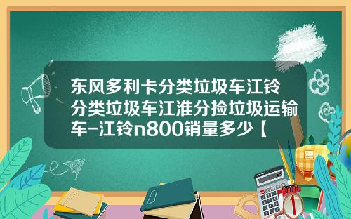 东风多利卡分类垃圾车江铃分类垃圾车江淮分捡垃圾运输车-江铃n800销量多少【新闻】