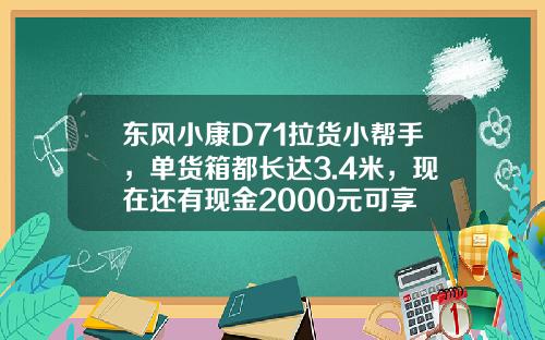 东风小康D71拉货小帮手，单货箱都长达3.4米，现在还有现金2000元可享