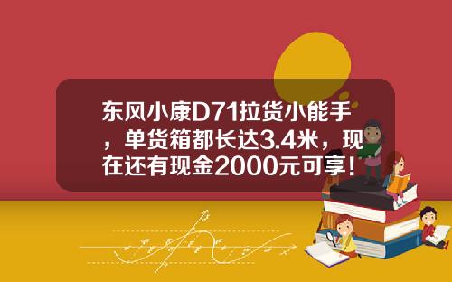 东风小康D71拉货小能手，单货箱都长达3.4米，现在还有现金2000元可享！