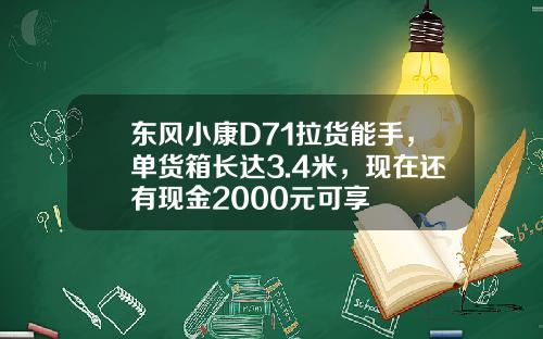 东风小康D71拉货能手，单货箱长达3.4米，现在还有现金2000元可享