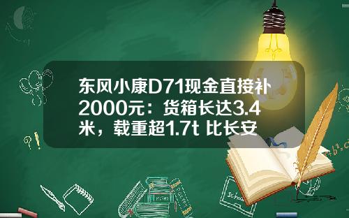 东风小康D71现金直接补2000元：货箱长达3.4米，载重超1.7t 比长安跨越王X3香好多