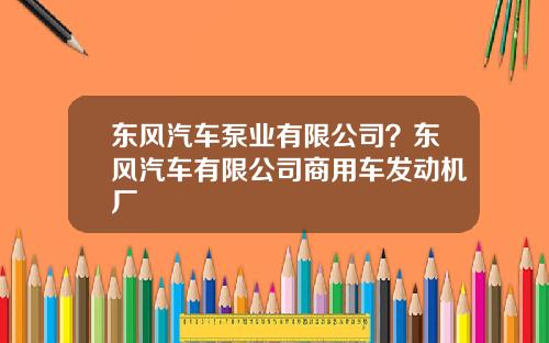 东风汽车泵业有限公司？东风汽车有限公司商用车发动机厂