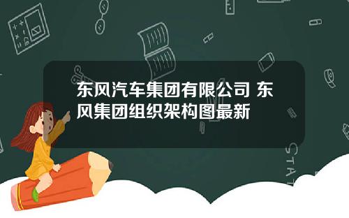 东风汽车集团有限公司 东风集团组织架构图最新