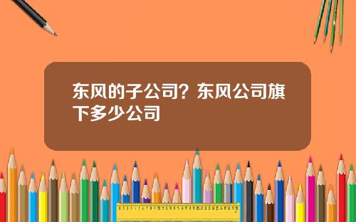 东风的子公司？东风公司旗下多少公司