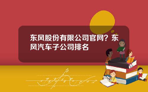 东风股份有限公司官网？东风汽车子公司排名