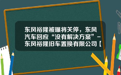 东风裕隆被曝将关停，东风汽车回应“没有解决方案”-东风裕隆旧车置换有限公司【新闻】