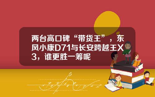 两台高口碑“带货王”，东风小康D71与长安跨越王X3，谁更胜一筹呢