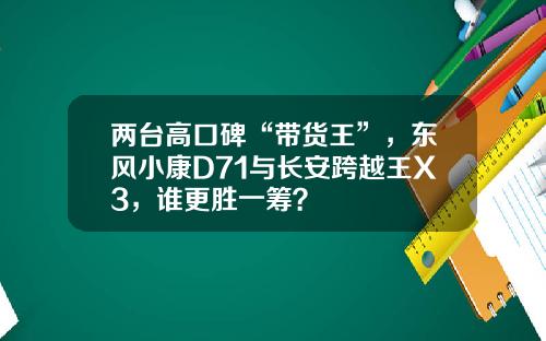 两台高口碑“带货王”，东风小康D71与长安跨越王X3，谁更胜一筹？