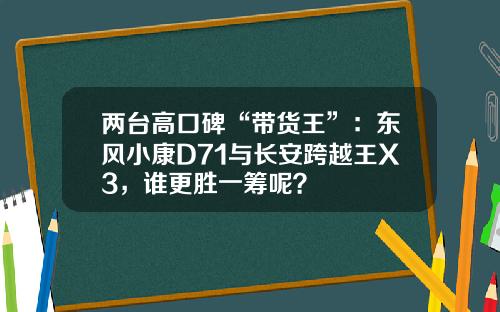 两台高口碑“带货王”：东风小康D71与长安跨越王X3，谁更胜一筹呢？