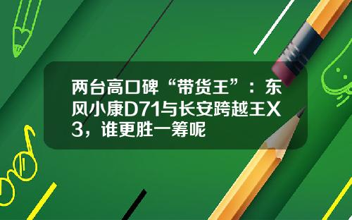 两台高口碑“带货王”：东风小康D71与长安跨越王X3，谁更胜一筹呢