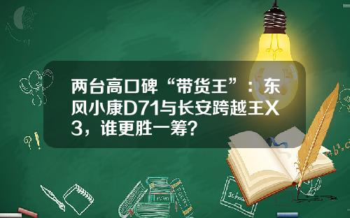两台高口碑“带货王”：东风小康D71与长安跨越王X3，谁更胜一筹？