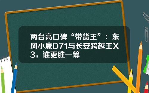 两台高口碑“带货王”：东风小康D71与长安跨越王X3，谁更胜一筹