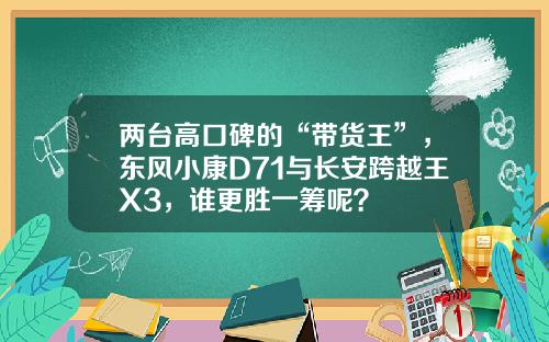 两台高口碑的“带货王”，东风小康D71与长安跨越王X3，谁更胜一筹呢？