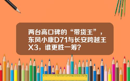 两台高口碑的“带货王”，东风小康D71与长安跨越王X3，谁更胜一筹？