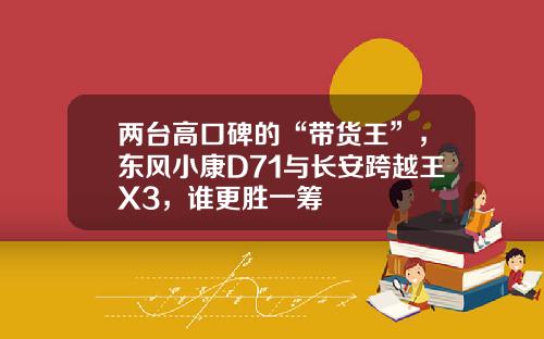 两台高口碑的“带货王”，东风小康D71与长安跨越王X3，谁更胜一筹