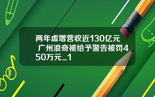 两年虚增营收近130亿元 广州浪奇被给予警告被罚450万元_1