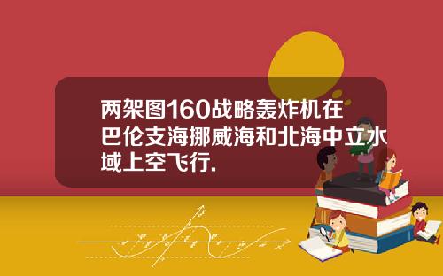 两架图160战略轰炸机在巴伦支海挪威海和北海中立水域上空飞行.