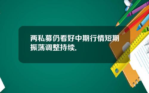 两私募仍看好中期行情短期振荡调整持续.