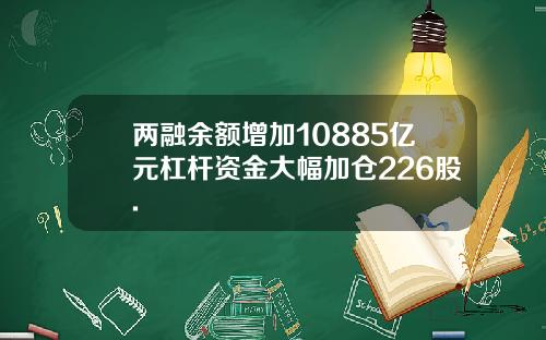 两融余额增加10885亿元杠杆资金大幅加仓226股.