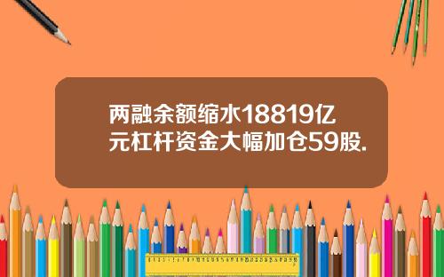 两融余额缩水18819亿元杠杆资金大幅加仓59股.
