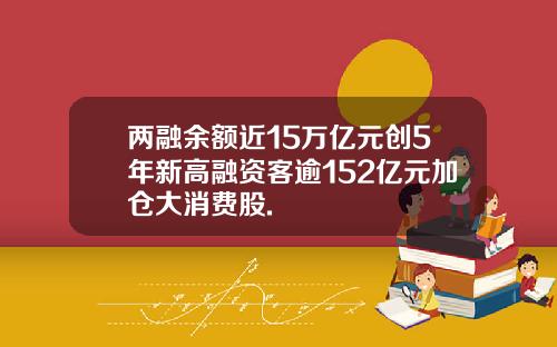 两融余额近15万亿元创5年新高融资客逾152亿元加仓大消费股.