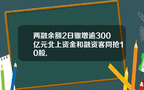 两融余额2日骤增逾300亿元北上资金和融资客同抢10股.