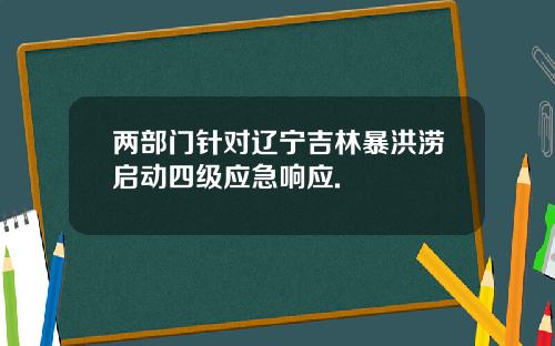 两部门针对辽宁吉林暴洪涝启动四级应急响应.