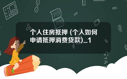 个人住房抵押 (个人如何申请抵押消费贷款)_1