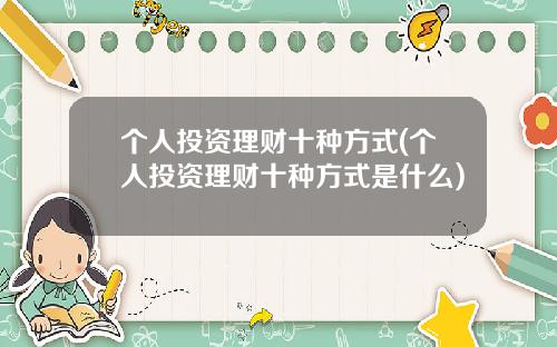 个人投资理财十种方式(个人投资理财十种方式是什么)