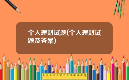 个人理财试题(个人理财试题及答案)