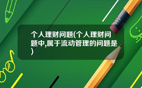个人理财问题(个人理财问题中,属于流动管理的问题是)