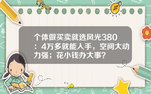 个体做买卖就选风光380：4万多就能入手，空间大动力强；花小钱办大事？