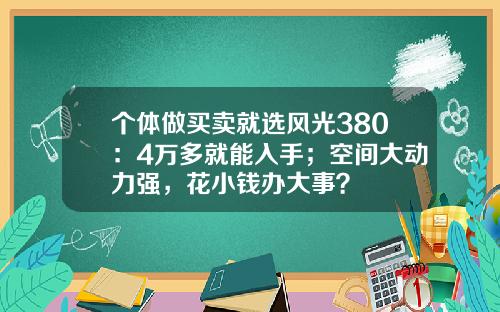 个体做买卖就选风光380：4万多就能入手；空间大动力强，花小钱办大事？