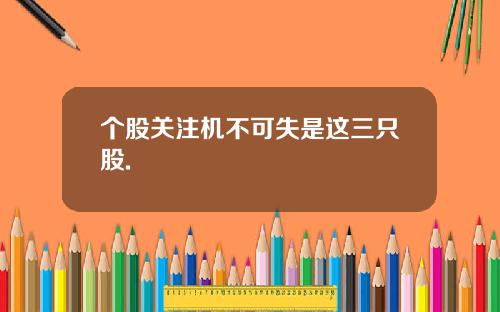 个股关注机不可失是这三只股.