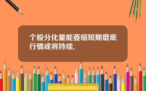个股分化量能萎缩短期磨底行情或将持续.