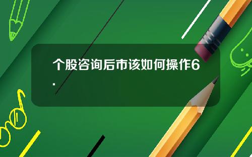 个股咨询后市该如何操作6.